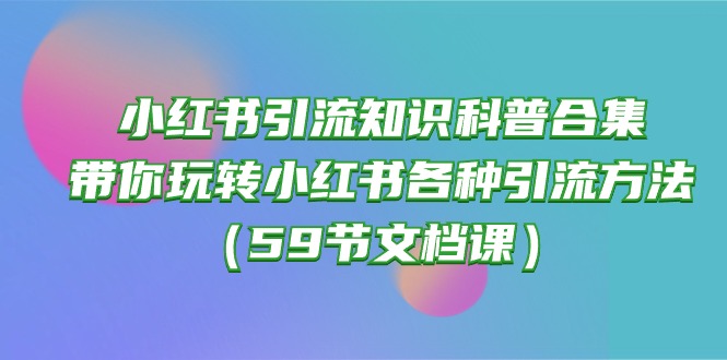(10223期)小红书引流知识科普合集,带你玩转小红书各种引流方法(59节文档课)-OPC创业社