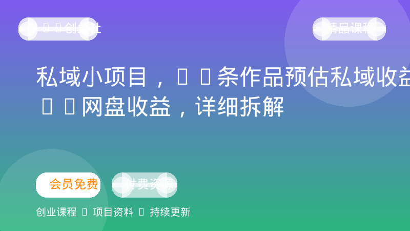 私域小项目，12条作品预估私域收益3k+网盘收益，详细拆解-OPC创业社