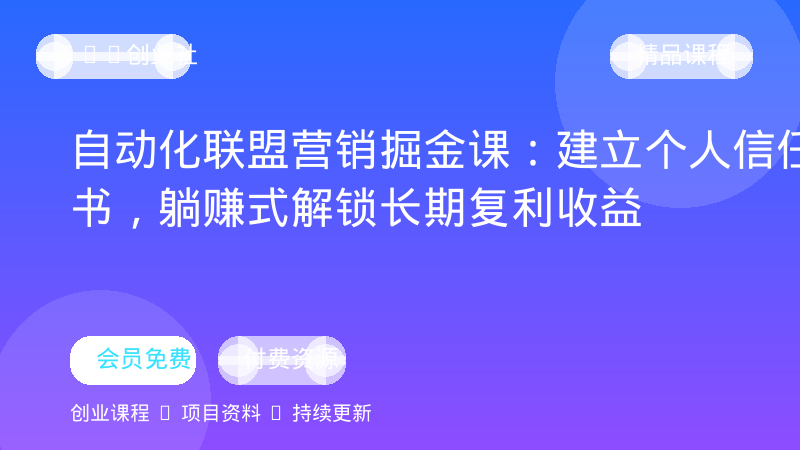 自动化联盟营销掘金课：建立个人信任背书，躺赚式解锁长期复利收益-OPC创业社