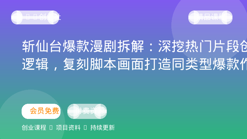 斩仙台爆款漫剧拆解：深挖热门片段创作逻辑，复刻脚本画面打造同类型爆款作品-OPC创业社