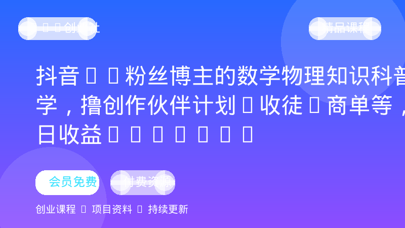 抖音7W粉丝博主的数学物理知识科普教学，撸创作伙伴计划+收徒+商单等，单日收益300-500-OPC创业社