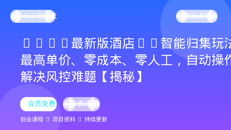 2026最新版酒店CK智能归集玩法，最高单价、零成本、零人工，自动操作、解决风控难题【揭秘】-OPC创业社