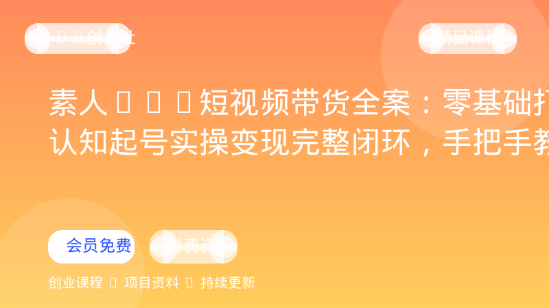 素人KOC短视频带货全案：零基础打通认知起号实操变现完整闭环，手把手教学-OPC创业社