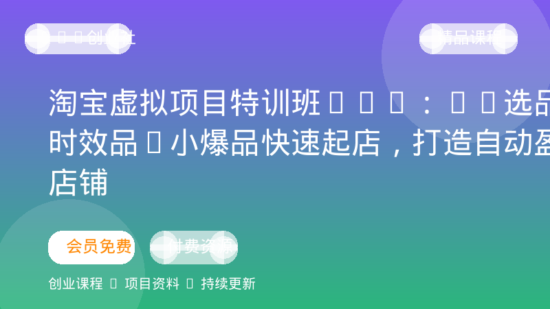 淘宝虚拟项目特训班16.0：AI选品+时效品+小爆品快速起店，打造自动盈利店铺-OPC创业社