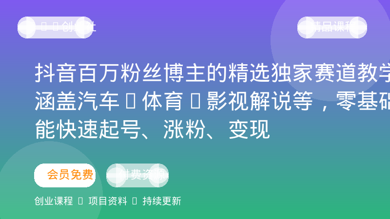 抖音百万粉丝博主的精选独家赛道教学，涵盖汽车+体育+影视解说等，零基础也能快速起号、涨粉、变现-OPC创业社