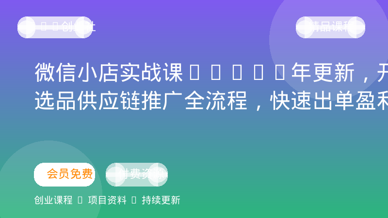 微信小店实战课｜24-26年更新，开店选品供应链推广全流程，快速出单盈利-OPC创业社