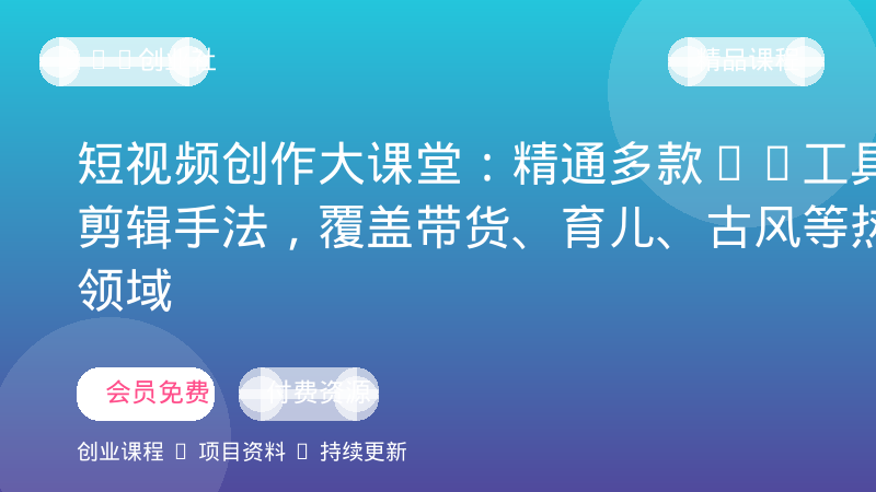 短视频创作大课堂：精通多款AI工具与剪辑手法，覆盖带货、育儿、古风等热门领域-OPC创业社