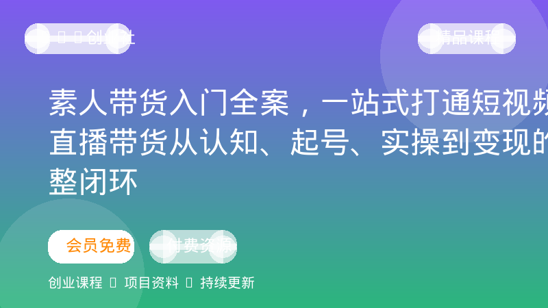 素人带货入门全案，一站式打通短视频与直播带货从认知、起号、实操到变现的完整闭环-OPC创业社