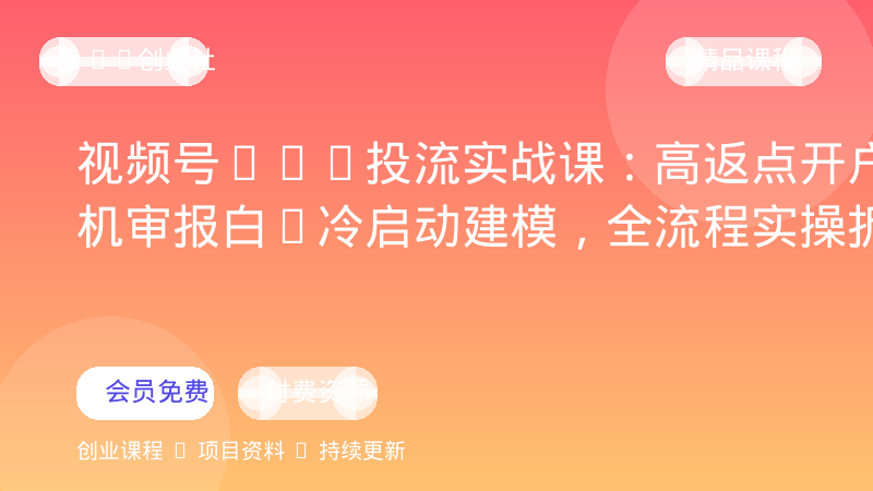视频号ADQ投流实战课：高返点开户+机审报白+冷启动建模，全流程实操拆解-OPC创业社