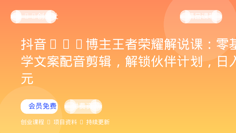 抖音11w博主王者荣耀解说课：零基础学文案配音剪辑，解锁伙伴计划，日入千元-OPC创业社